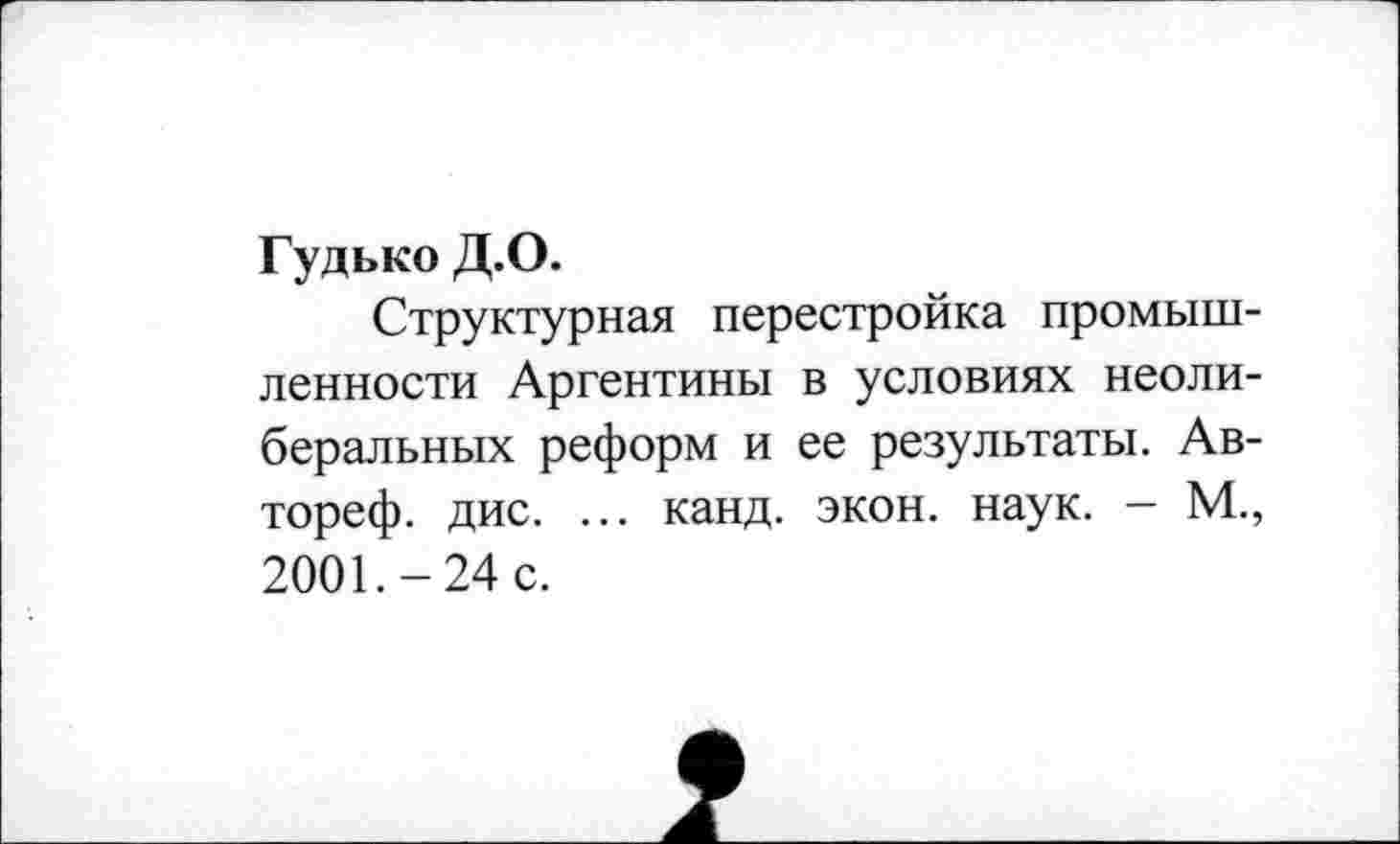 ﻿Гудько Д.О.
Структурная перестройка промышленности Аргентины в условиях неолиберальных реформ и ее результаты. Ав-тореф. дис. ... канд. экон. наук. - М., 2001.-24 с.